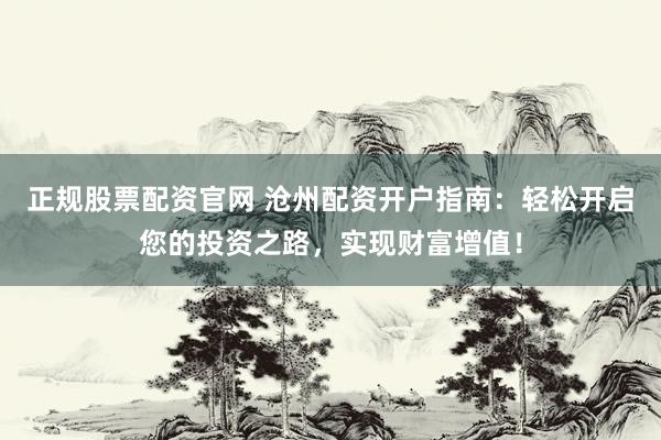 正规股票配资官网 沧州配资开户指南：轻松开启您的投资之路，实现财富增值！
