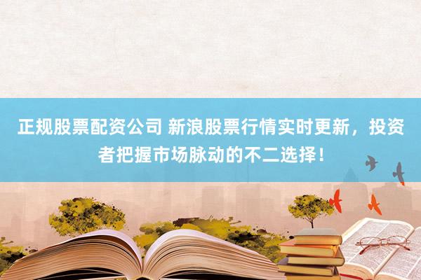 正规股票配资公司 新浪股票行情实时更新，投资者把握市场脉动的不二选择！