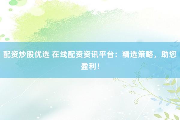 配资炒股优选 在线配资资讯平台：精选策略，助您盈利！