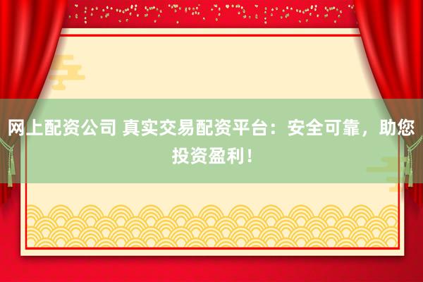 网上配资公司 真实交易配资平台：安全可靠，助您投资盈利！