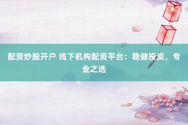 配资炒股开户 线下机构配资平台：稳健投资，专业之选