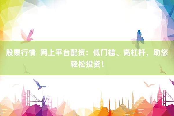 股票行情  网上平台配资：低门槛、高杠杆，助您轻松投资！