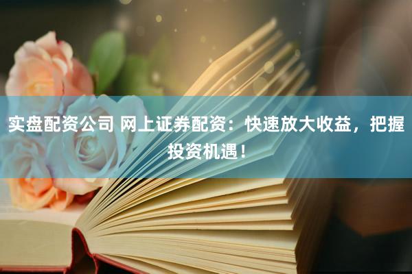实盘配资公司 网上证券配资：快速放大收益，把握投资机遇！