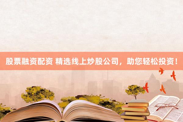 股票融资配资 精选线上炒股公司，助您轻松投资！