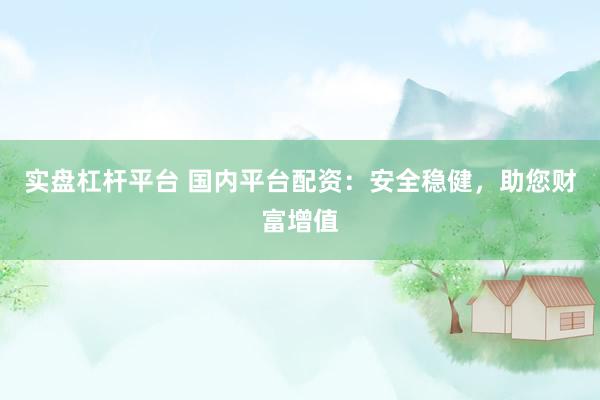 实盘杠杆平台 国内平台配资：安全稳健，助您财富增值