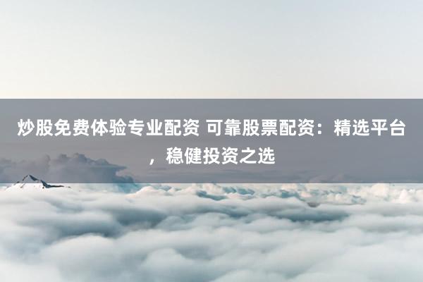 炒股免费体验专业配资 可靠股票配资：精选平台，稳健投资之选