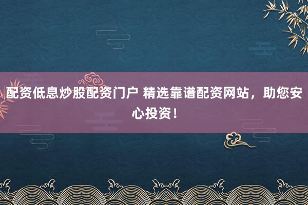 配资低息炒股配资门户 精选靠谱配资网站，助您安心投资！
