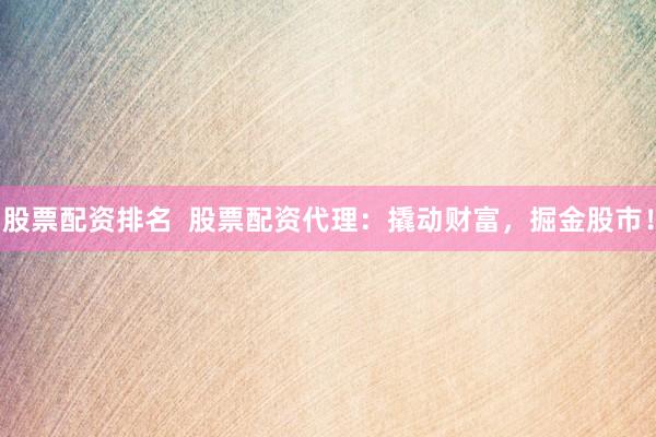 股票配资排名  股票配资代理：撬动财富，掘金股市！