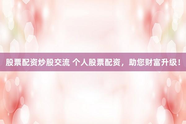 股票配资炒股交流 个人股票配资，助您财富升级！