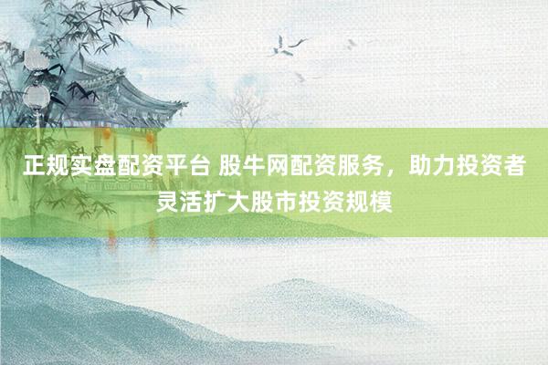 正规实盘配资平台 股牛网配资服务，助力投资者灵活扩大股市投资规模
