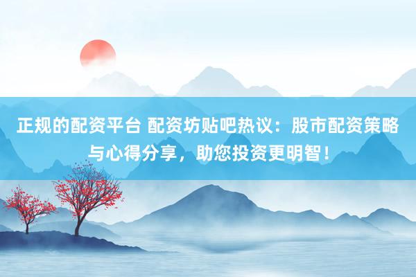 正规的配资平台 配资坊贴吧热议：股市配资策略与心得分享，助您投资更明智！