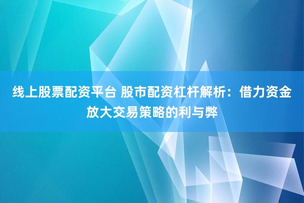 线上股票配资平台 股市配资杠杆解析：借力资金放大交易策略的利与弊