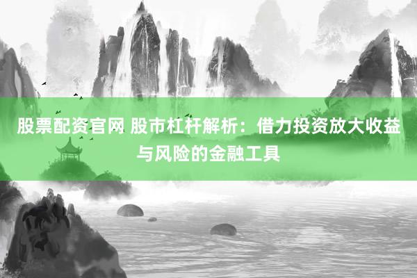 股票配资官网 股市杠杆解析：借力投资放大收益与风险的金融工具