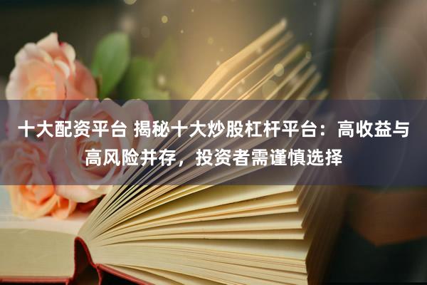 十大配资平台 揭秘十大炒股杠杆平台:高收益与高风险并存,投资者需谨慎选择