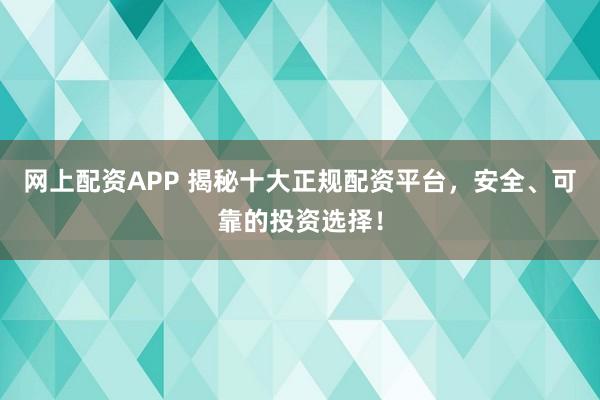 网上配资APP 揭秘十大正规配资平台，安全、可靠的投资选择！