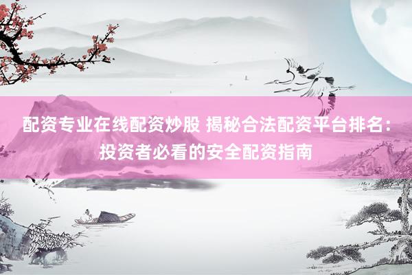 配资专业在线配资炒股 揭秘合法配资平台排名：投资者必看的安全配资指南
