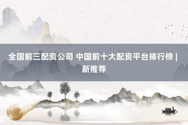 全国前三配资公司 中国前十大配资平台排行榜 | 新推荐