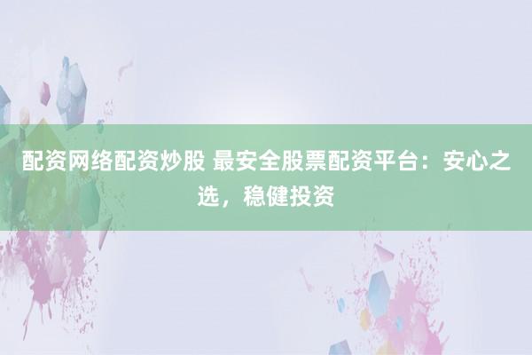 配资网络配资炒股 最安全股票配资平台：安心之选，稳健投资