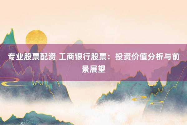 专业股票配资 工商银行股票：投资价值分析与前景展望