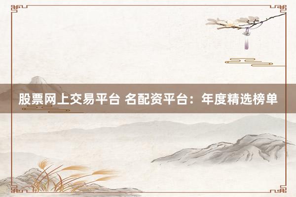 股票网上交易平台 名配资平台：年度精选榜单