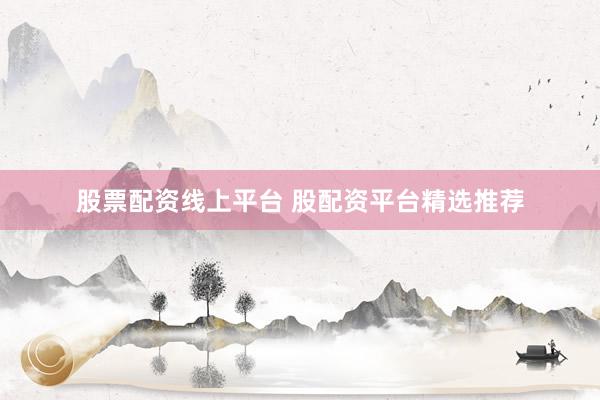 股票配资线上平台 股配资平台精选推荐