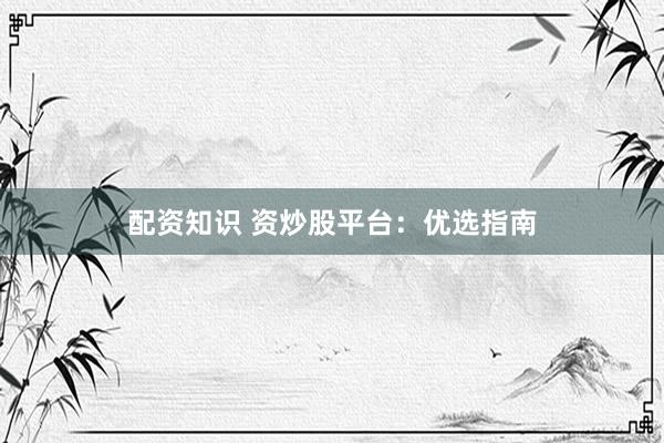 配资知识 资炒股平台：优选指南