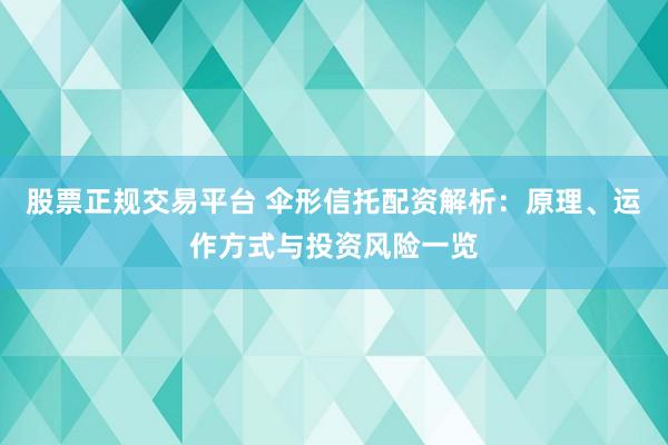 股票正规交易平台 伞形信托配资解析:原理、运作方式与投资风险一览