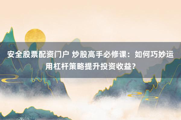 安全股票配资门户 炒股高手必修课：如何巧妙运用杠杆策略提升投资收益？
