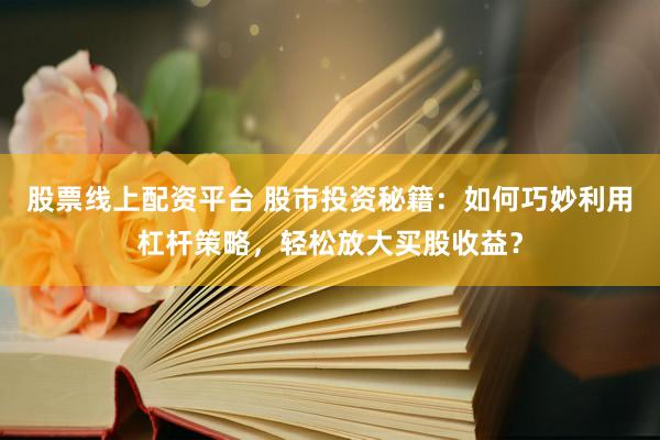 股票线上配资平台 股市投资秘籍：如何巧妙利用杠杆策略，轻松放大买股收益？