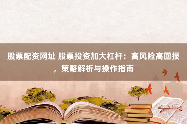 股票配资网址 股票投资加大杠杆:高风险高回报,策略解析与操作指南