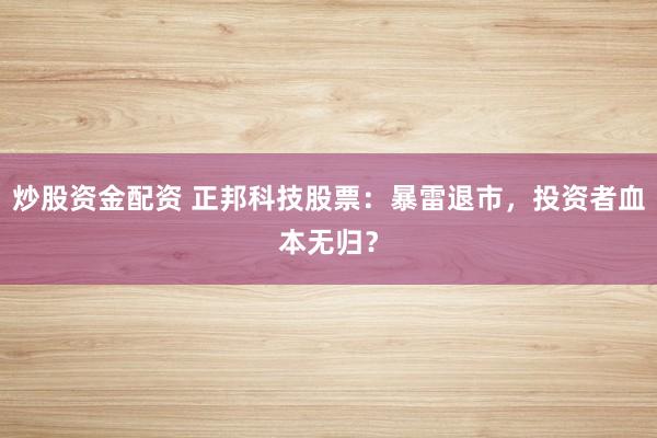 炒股资金配资 正邦科技股票：暴雷退市，投资者血本无归？
