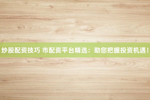 炒股配资技巧 市配资平台精选：助您把握投资机遇！