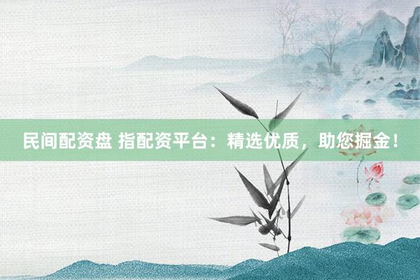 民间配资盘 指配资平台：精选优质，助您掘金！
