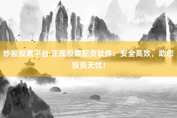 炒股股票平台 正规股票配资软件：安全高效，助您投资无忧！