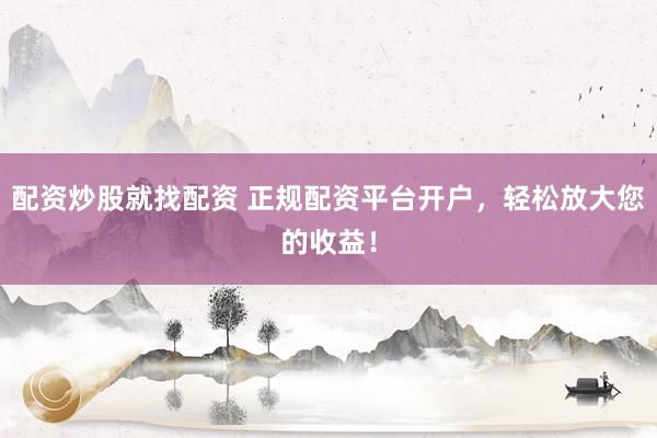 配资炒股就找配资 正规配资平台开户，轻松放大您的收益！