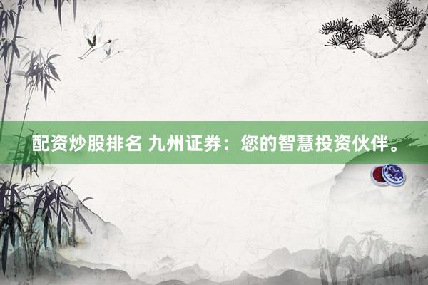 配资炒股排名 九州证券：您的智慧投资伙伴。