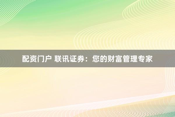 配资门户 联讯证券：您的财富管理专家