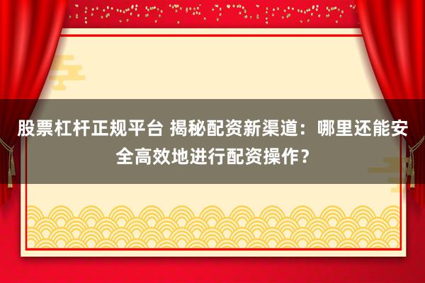 股票杠杆正规平台 揭秘配资新渠道：哪里还能安全高效地进行配资操作？