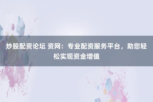 炒股配资论坛 资网：专业配资服务平台，助您轻松实现资金增值