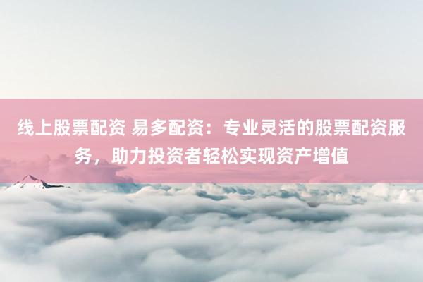 线上股票配资 易多配资：专业灵活的股票配资服务，助力投资者轻松实现资产增值