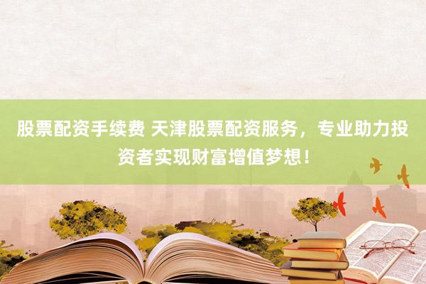 股票配资手续费 天津股票配资服务，专业助力投资者实现财富增值梦想！