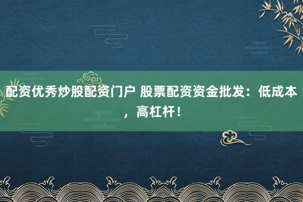 配资优秀炒股配资门户 股票配资资金批发：低成本，高杠杆！