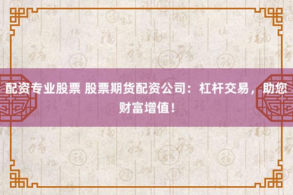 配资专业股票 股票期货配资公司：杠杆交易，助您财富增值！
