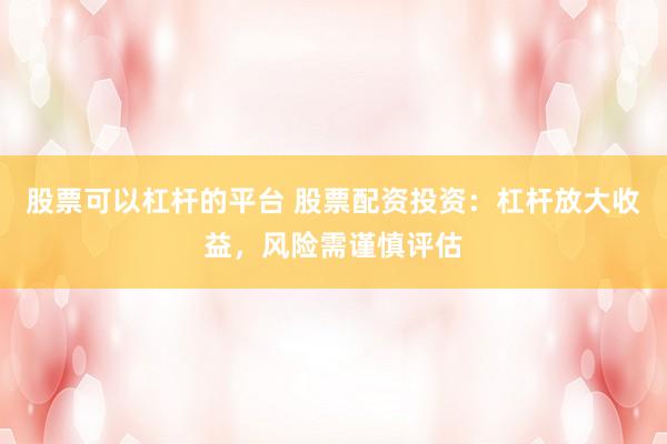 股票可以杠杆的平台 股票配资投资：杠杆放大收益，风险需谨慎评估