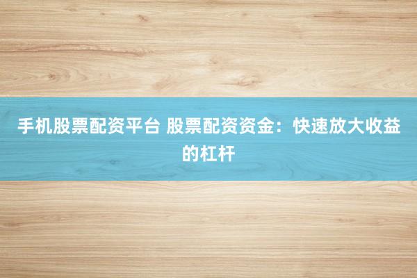 手机股票配资平台 股票配资资金：快速放大收益的杠杆