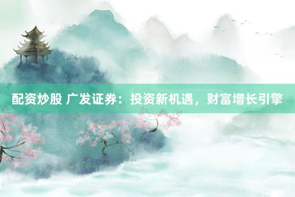 配资炒股 广发证券：投资新机遇，财富增长引擎
