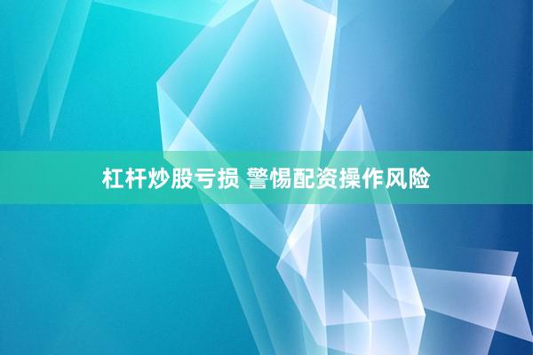 杠杆炒股亏损 警惕配资操作风险