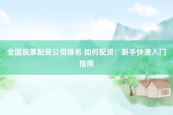 全国股票配资公司排名 如何配资：新手快速入门指南