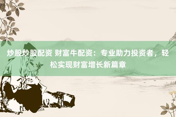 炒股炒股配资 财富牛配资：专业助力投资者，轻松实现财富增长新篇章
