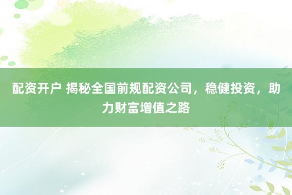 配资开户 揭秘全国前规配资公司，稳健投资，助力财富增值之路